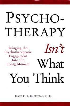 Bugental, James F.T.: Psychotherapy Isn't What You Think: Bringing the Psychotherapeutic Engagement into the Living Moment