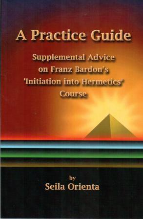 Orienta, Seila: A Practice Guide: Supplemental Comments on Franz Bardon's Initiation into Hermetics Course